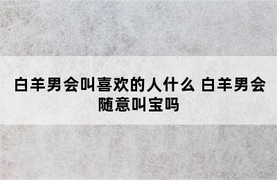 白羊男会叫喜欢的人什么 白羊男会随意叫宝吗